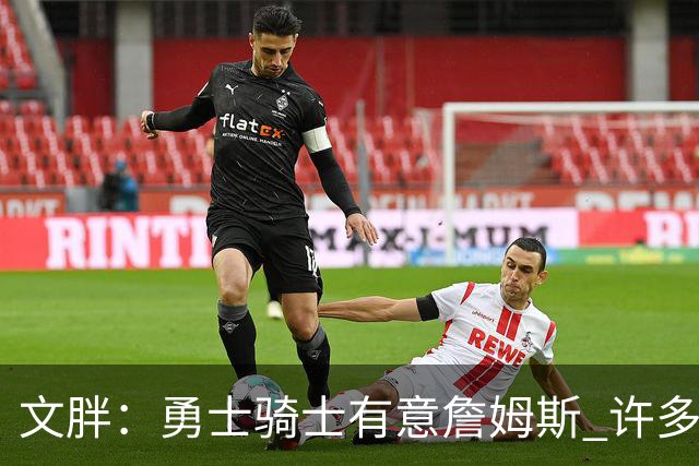 文胖：勇士骑士有意詹姆斯 许多对手球队认为最终老詹降薪留湖人